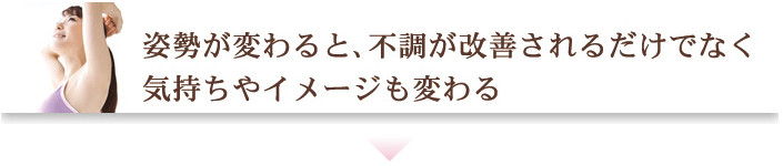 姿勢が変わると、不調が改善されるだけでなく気持ちやイメージも変わる